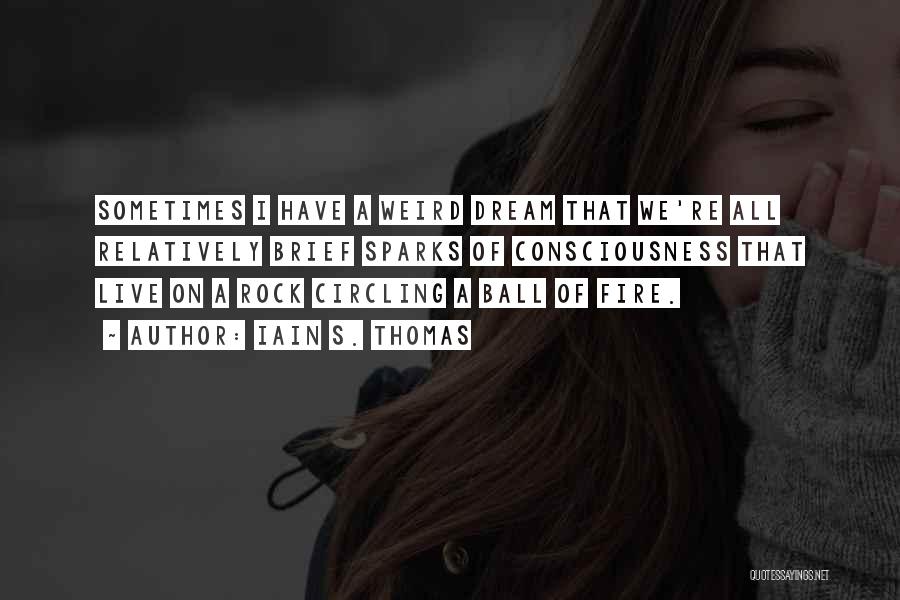 Iain S. Thomas Quotes: Sometimes I Have A Weird Dream That We're All Relatively Brief Sparks Of Consciousness That Live On A Rock Circling