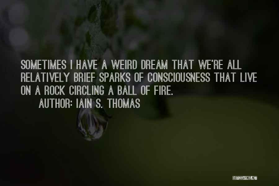 Iain S. Thomas Quotes: Sometimes I Have A Weird Dream That We're All Relatively Brief Sparks Of Consciousness That Live On A Rock Circling