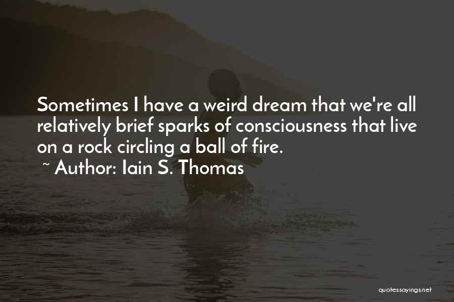Iain S. Thomas Quotes: Sometimes I Have A Weird Dream That We're All Relatively Brief Sparks Of Consciousness That Live On A Rock Circling