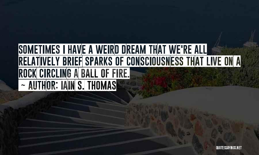 Iain S. Thomas Quotes: Sometimes I Have A Weird Dream That We're All Relatively Brief Sparks Of Consciousness That Live On A Rock Circling