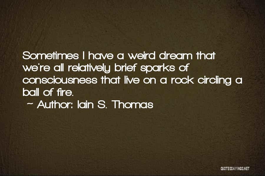 Iain S. Thomas Quotes: Sometimes I Have A Weird Dream That We're All Relatively Brief Sparks Of Consciousness That Live On A Rock Circling
