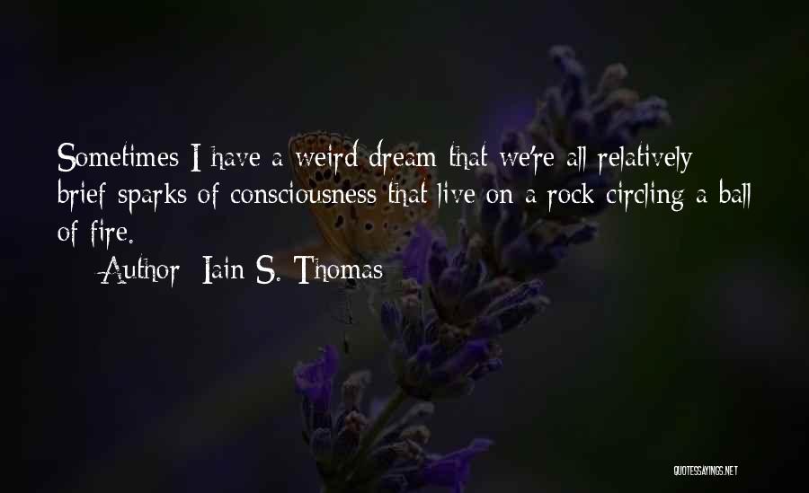 Iain S. Thomas Quotes: Sometimes I Have A Weird Dream That We're All Relatively Brief Sparks Of Consciousness That Live On A Rock Circling