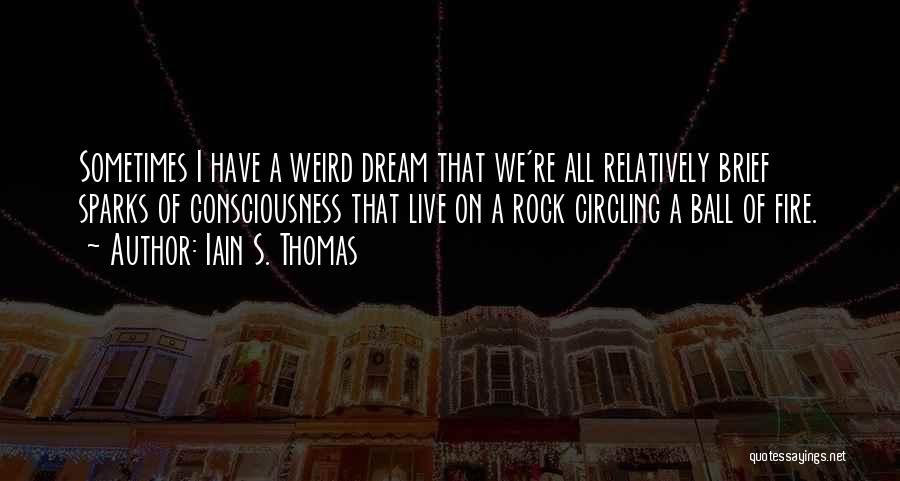 Iain S. Thomas Quotes: Sometimes I Have A Weird Dream That We're All Relatively Brief Sparks Of Consciousness That Live On A Rock Circling