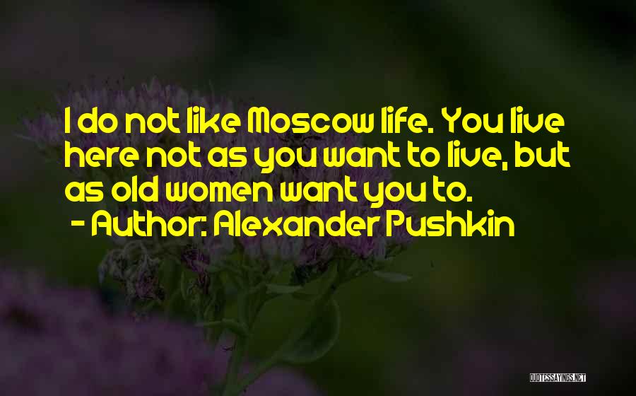 Alexander Pushkin Quotes: I Do Not Like Moscow Life. You Live Here Not As You Want To Live, But As Old Women Want