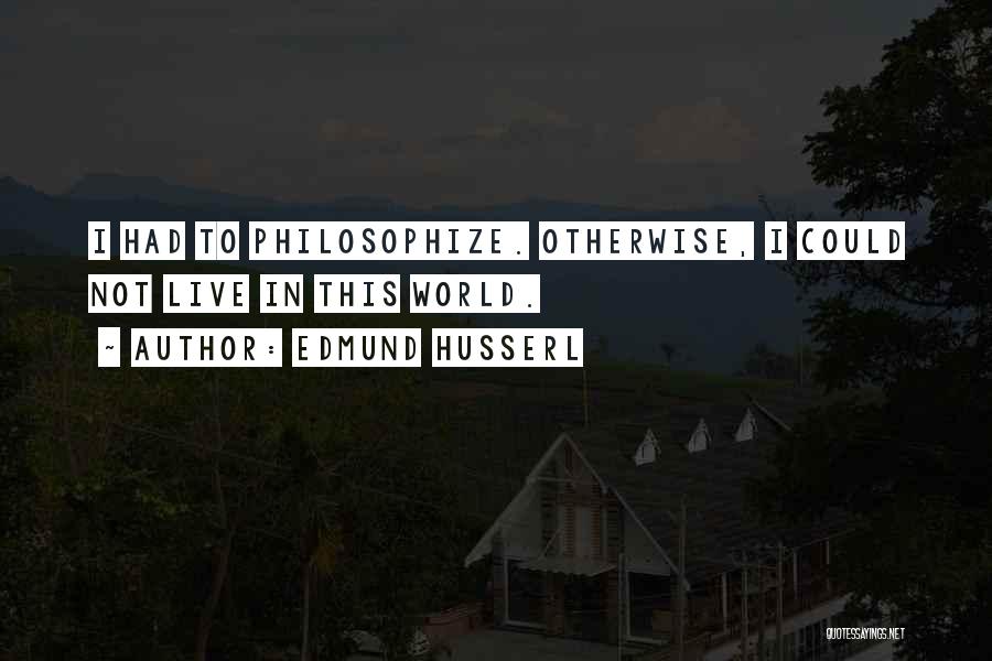 Edmund Husserl Quotes: I Had To Philosophize. Otherwise, I Could Not Live In This World.