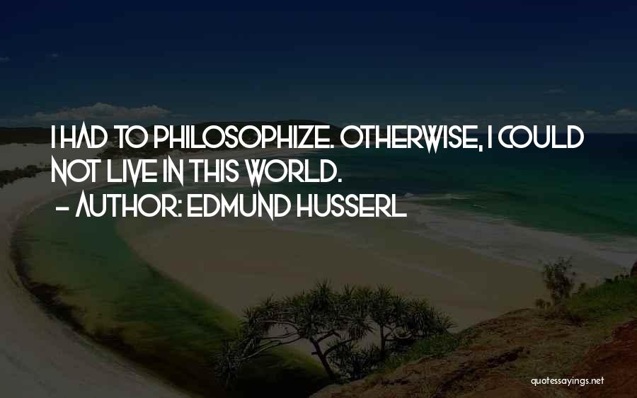 Edmund Husserl Quotes: I Had To Philosophize. Otherwise, I Could Not Live In This World.