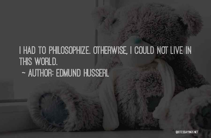 Edmund Husserl Quotes: I Had To Philosophize. Otherwise, I Could Not Live In This World.