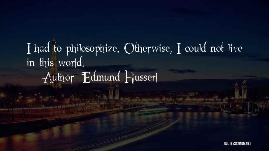 Edmund Husserl Quotes: I Had To Philosophize. Otherwise, I Could Not Live In This World.