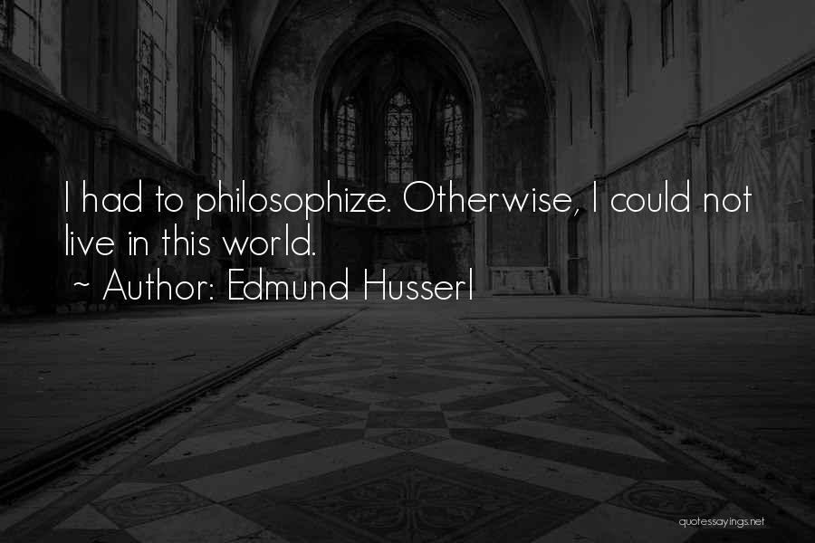 Edmund Husserl Quotes: I Had To Philosophize. Otherwise, I Could Not Live In This World.