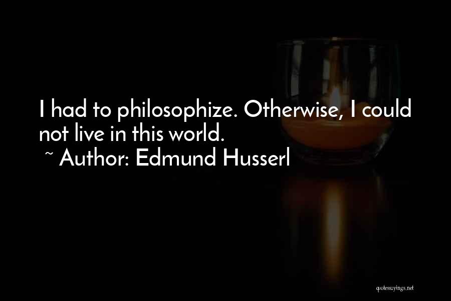 Edmund Husserl Quotes: I Had To Philosophize. Otherwise, I Could Not Live In This World.