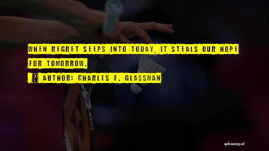 Charles F. Glassman Quotes: When Regret Seeps Into Today, It Steals Our Hope For Tomorrow.