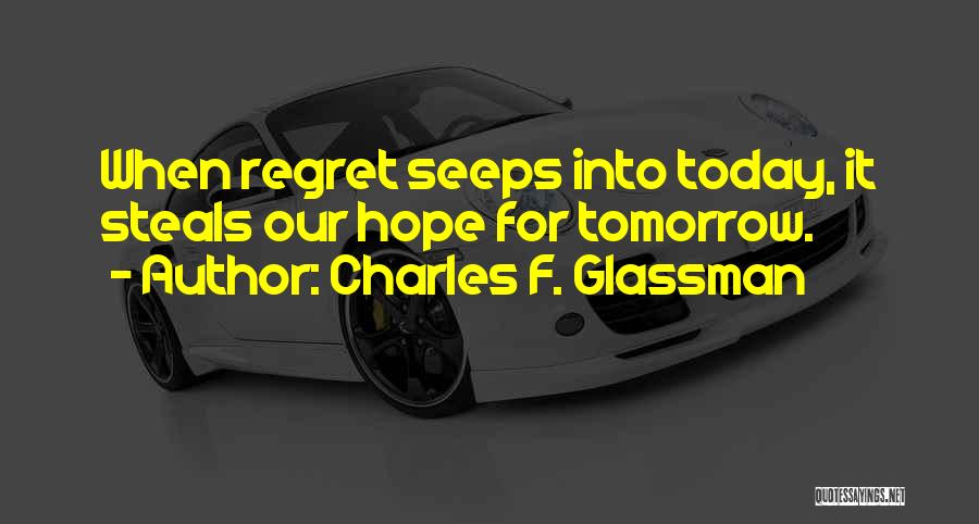 Charles F. Glassman Quotes: When Regret Seeps Into Today, It Steals Our Hope For Tomorrow.