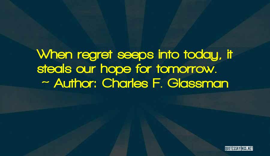 Charles F. Glassman Quotes: When Regret Seeps Into Today, It Steals Our Hope For Tomorrow.