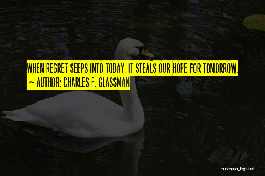 Charles F. Glassman Quotes: When Regret Seeps Into Today, It Steals Our Hope For Tomorrow.
