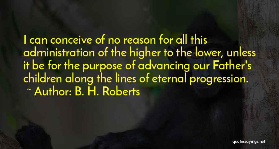 B. H. Roberts Quotes: I Can Conceive Of No Reason For All This Administration Of The Higher To The Lower, Unless It Be For