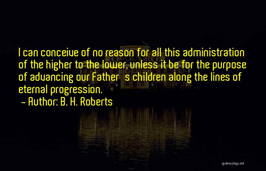 B. H. Roberts Quotes: I Can Conceive Of No Reason For All This Administration Of The Higher To The Lower, Unless It Be For