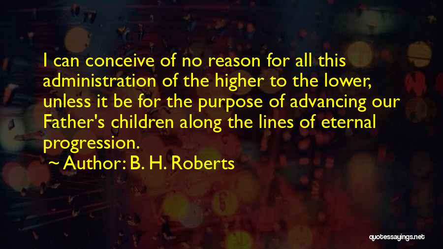 B. H. Roberts Quotes: I Can Conceive Of No Reason For All This Administration Of The Higher To The Lower, Unless It Be For