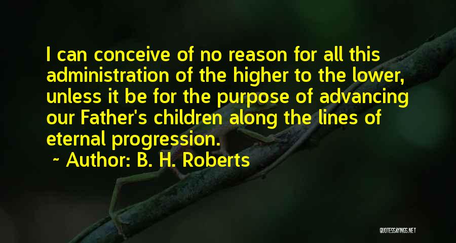 B. H. Roberts Quotes: I Can Conceive Of No Reason For All This Administration Of The Higher To The Lower, Unless It Be For