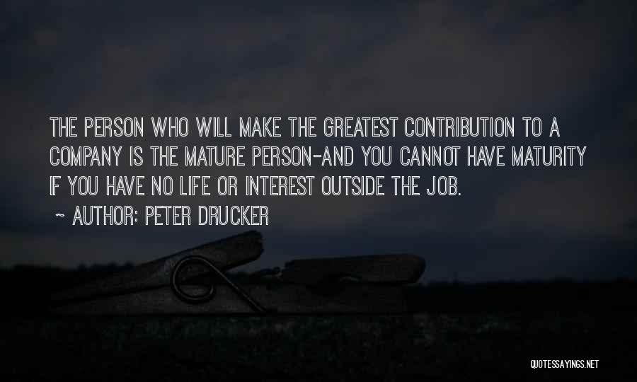 Peter Drucker Quotes: The Person Who Will Make The Greatest Contribution To A Company Is The Mature Person-and You Cannot Have Maturity If