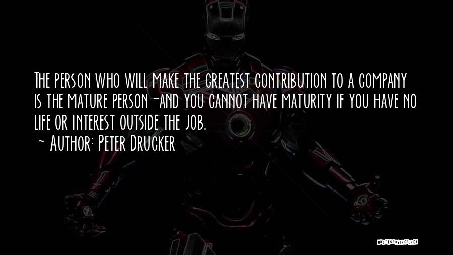 Peter Drucker Quotes: The Person Who Will Make The Greatest Contribution To A Company Is The Mature Person-and You Cannot Have Maturity If