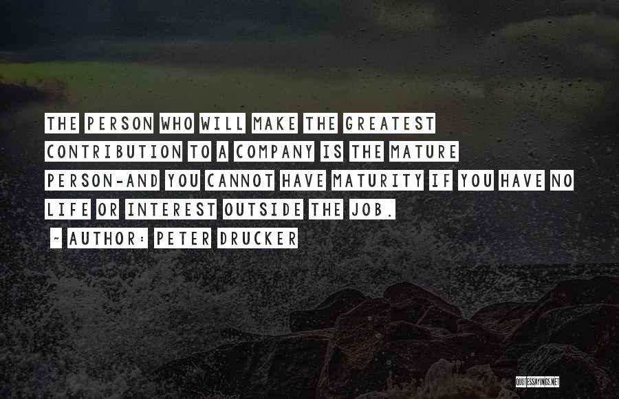 Peter Drucker Quotes: The Person Who Will Make The Greatest Contribution To A Company Is The Mature Person-and You Cannot Have Maturity If