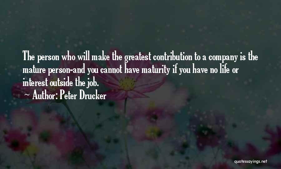 Peter Drucker Quotes: The Person Who Will Make The Greatest Contribution To A Company Is The Mature Person-and You Cannot Have Maturity If
