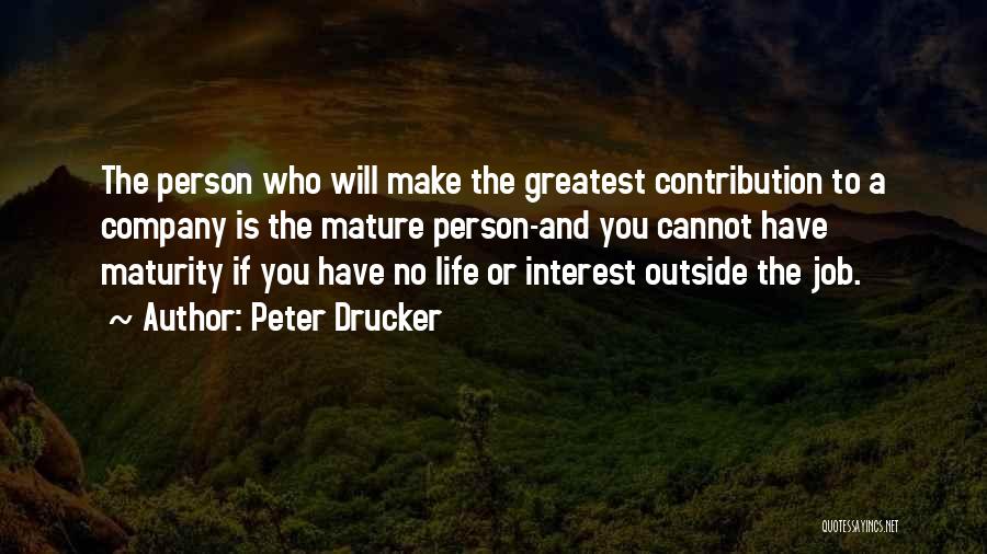 Peter Drucker Quotes: The Person Who Will Make The Greatest Contribution To A Company Is The Mature Person-and You Cannot Have Maturity If