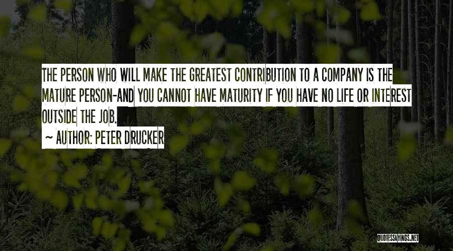 Peter Drucker Quotes: The Person Who Will Make The Greatest Contribution To A Company Is The Mature Person-and You Cannot Have Maturity If