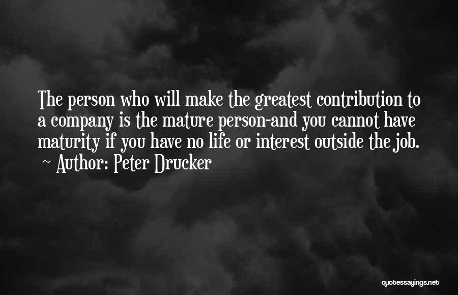Peter Drucker Quotes: The Person Who Will Make The Greatest Contribution To A Company Is The Mature Person-and You Cannot Have Maturity If