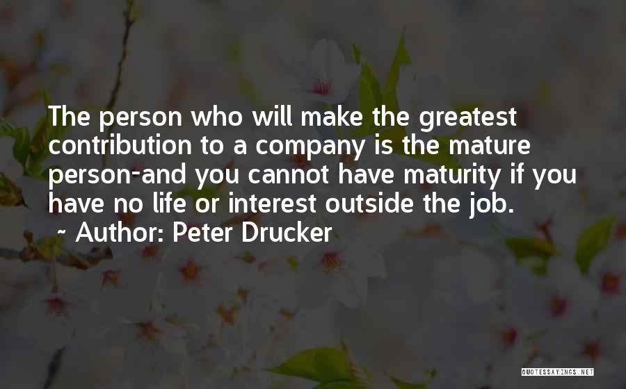 Peter Drucker Quotes: The Person Who Will Make The Greatest Contribution To A Company Is The Mature Person-and You Cannot Have Maturity If