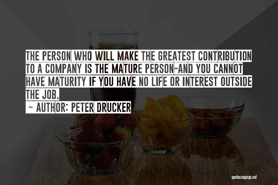 Peter Drucker Quotes: The Person Who Will Make The Greatest Contribution To A Company Is The Mature Person-and You Cannot Have Maturity If