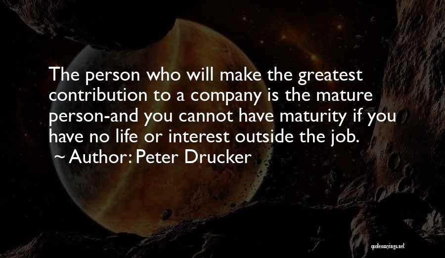 Peter Drucker Quotes: The Person Who Will Make The Greatest Contribution To A Company Is The Mature Person-and You Cannot Have Maturity If