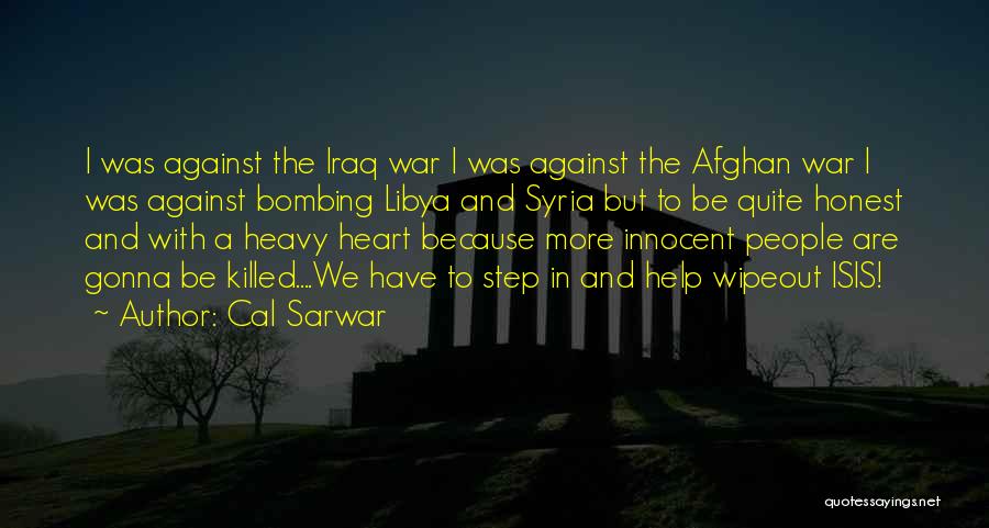 Cal Sarwar Quotes: I Was Against The Iraq War I Was Against The Afghan War I Was Against Bombing Libya And Syria But