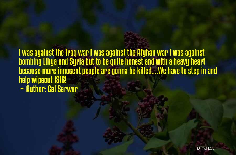 Cal Sarwar Quotes: I Was Against The Iraq War I Was Against The Afghan War I Was Against Bombing Libya And Syria But