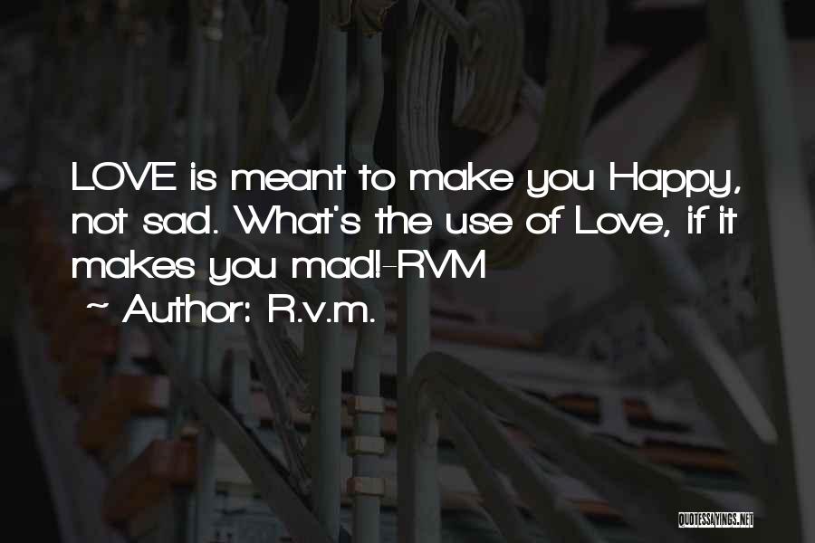 R.v.m. Quotes: Love Is Meant To Make You Happy, Not Sad. What's The Use Of Love, If It Makes You Mad!-rvm