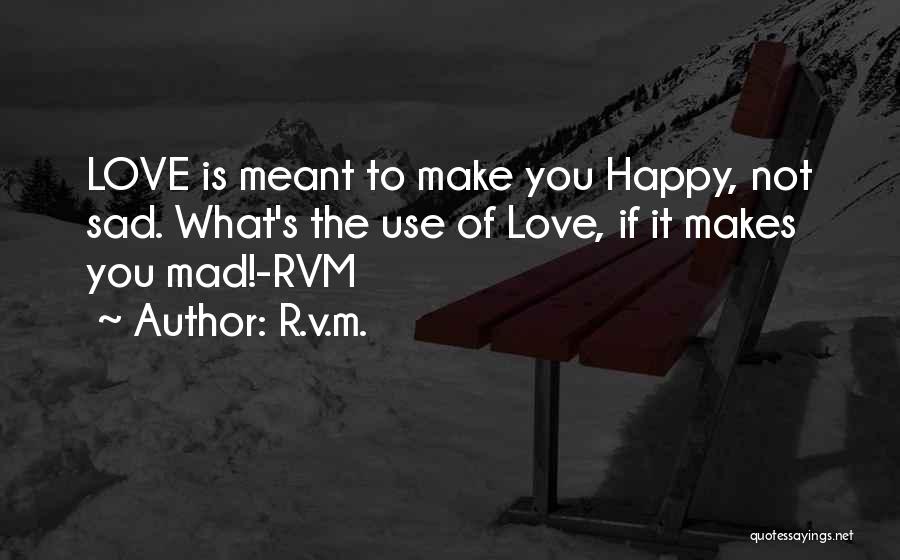 R.v.m. Quotes: Love Is Meant To Make You Happy, Not Sad. What's The Use Of Love, If It Makes You Mad!-rvm