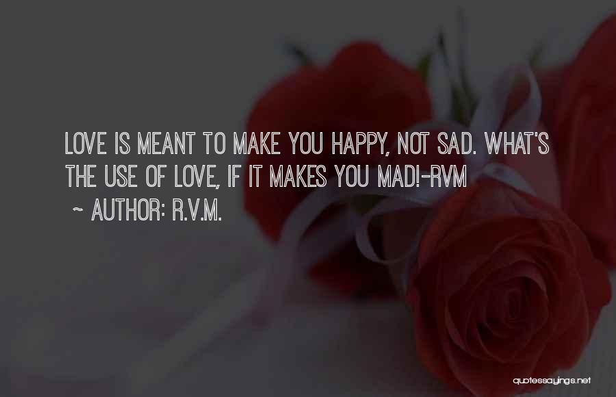 R.v.m. Quotes: Love Is Meant To Make You Happy, Not Sad. What's The Use Of Love, If It Makes You Mad!-rvm