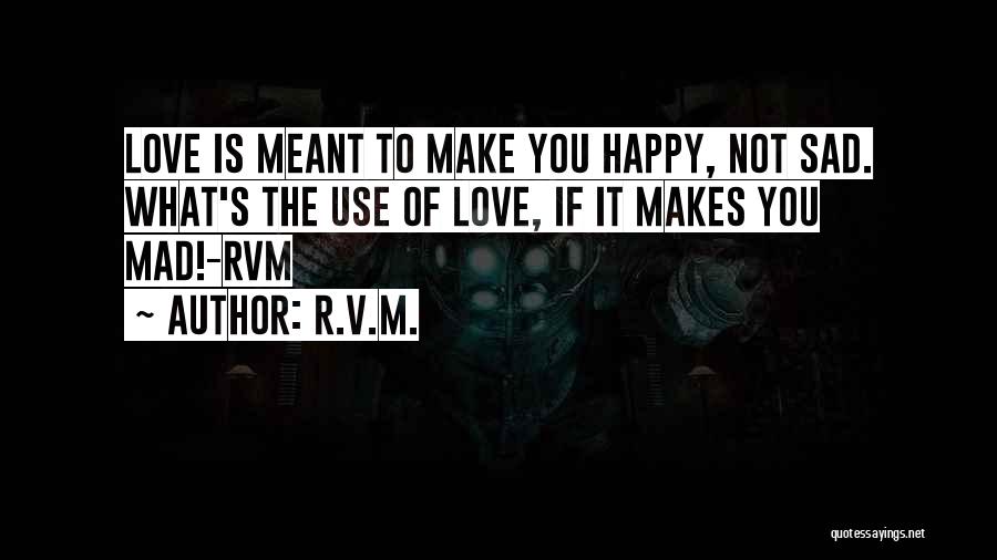 R.v.m. Quotes: Love Is Meant To Make You Happy, Not Sad. What's The Use Of Love, If It Makes You Mad!-rvm