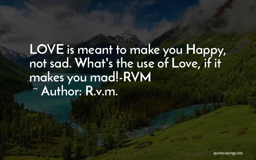 R.v.m. Quotes: Love Is Meant To Make You Happy, Not Sad. What's The Use Of Love, If It Makes You Mad!-rvm