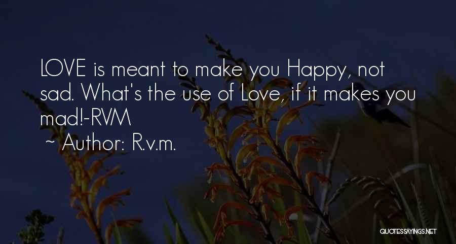 R.v.m. Quotes: Love Is Meant To Make You Happy, Not Sad. What's The Use Of Love, If It Makes You Mad!-rvm