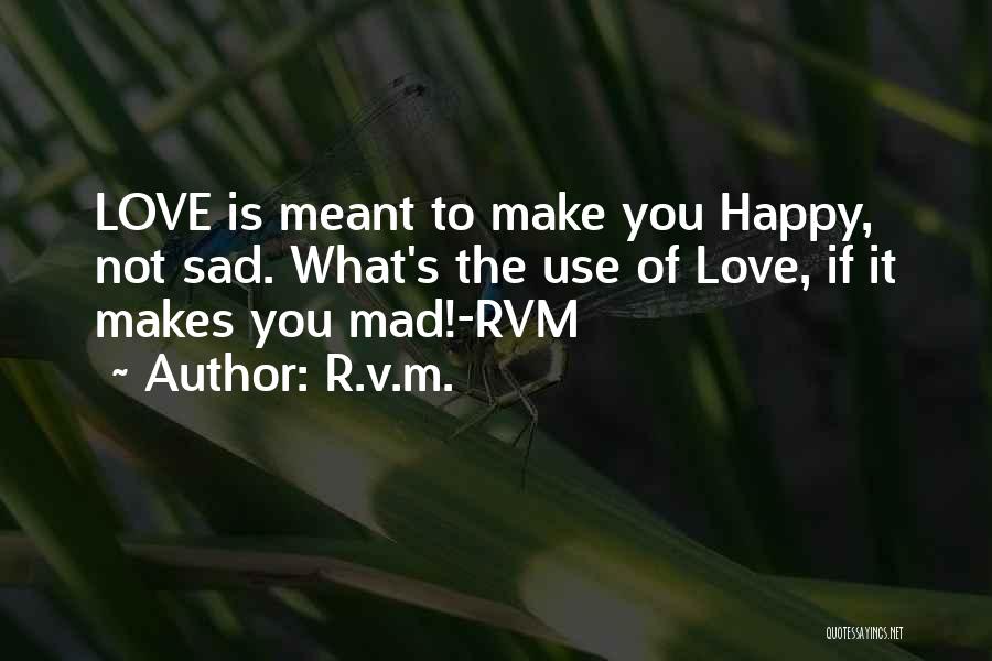 R.v.m. Quotes: Love Is Meant To Make You Happy, Not Sad. What's The Use Of Love, If It Makes You Mad!-rvm