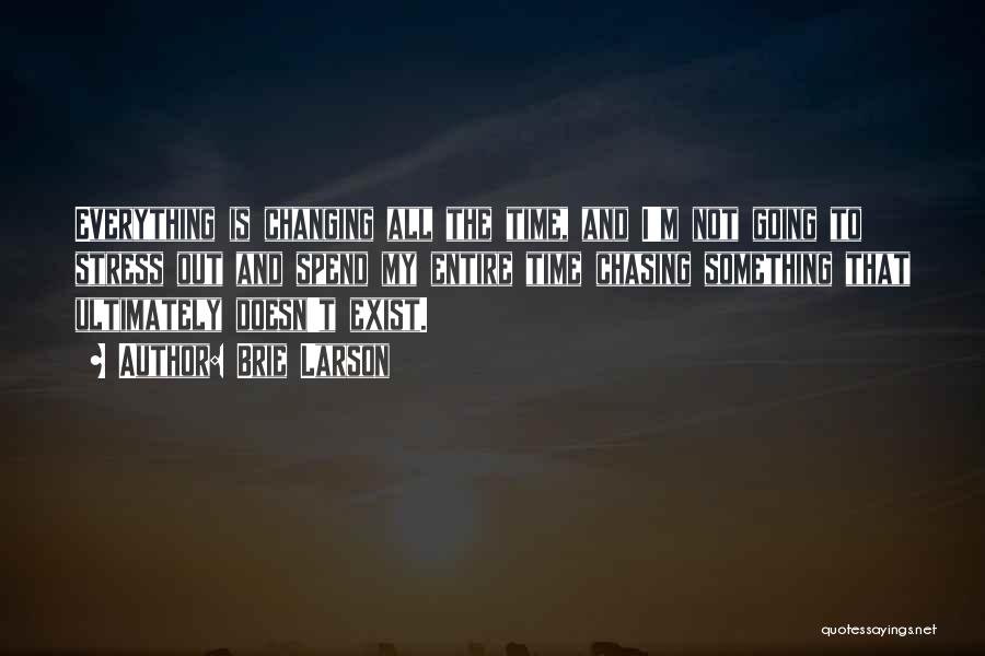 Brie Larson Quotes: Everything Is Changing All The Time, And I'm Not Going To Stress Out And Spend My Entire Time Chasing Something