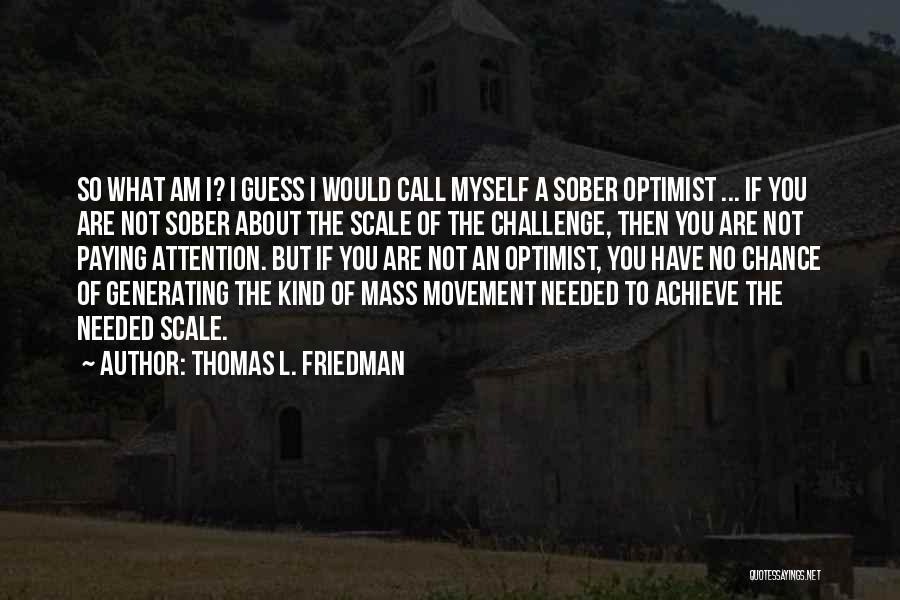 Thomas L. Friedman Quotes: So What Am I? I Guess I Would Call Myself A Sober Optimist ... If You Are Not Sober About