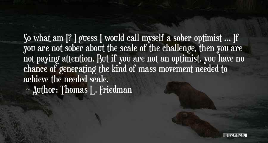 Thomas L. Friedman Quotes: So What Am I? I Guess I Would Call Myself A Sober Optimist ... If You Are Not Sober About