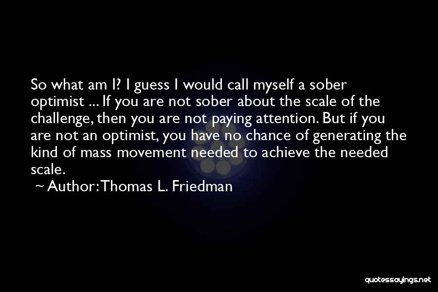 Thomas L. Friedman Quotes: So What Am I? I Guess I Would Call Myself A Sober Optimist ... If You Are Not Sober About