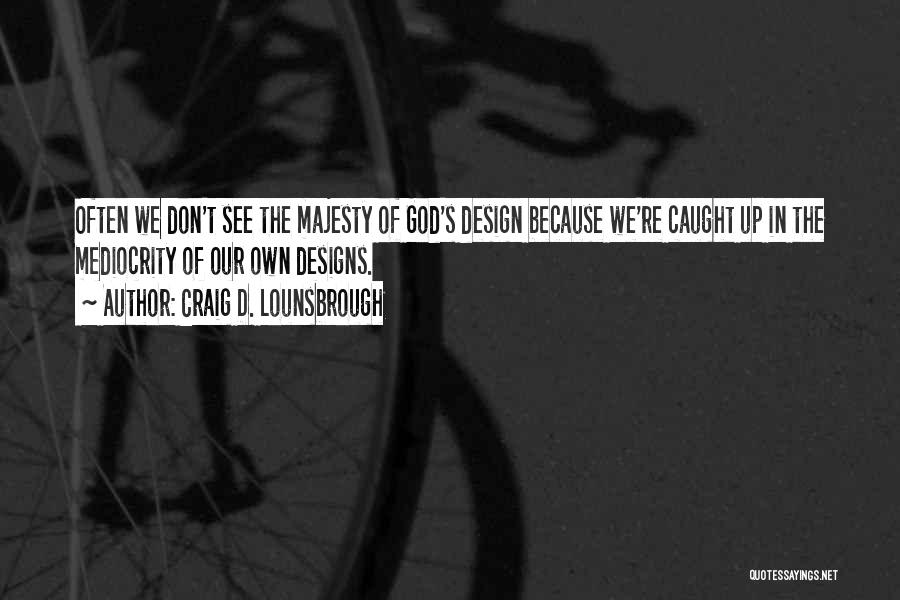 Craig D. Lounsbrough Quotes: Often We Don't See The Majesty Of God's Design Because We're Caught Up In The Mediocrity Of Our Own Designs.