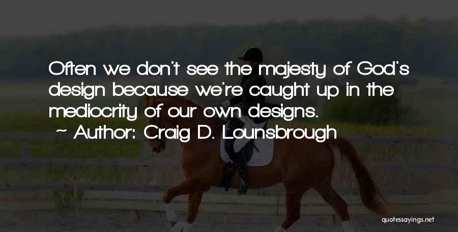 Craig D. Lounsbrough Quotes: Often We Don't See The Majesty Of God's Design Because We're Caught Up In The Mediocrity Of Our Own Designs.
