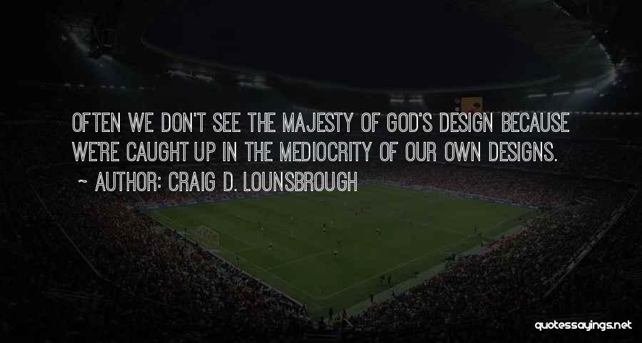 Craig D. Lounsbrough Quotes: Often We Don't See The Majesty Of God's Design Because We're Caught Up In The Mediocrity Of Our Own Designs.