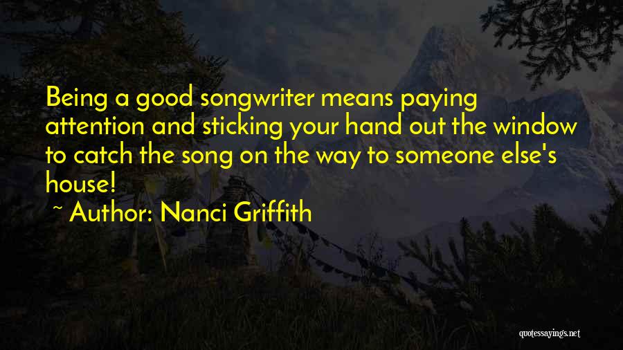 Nanci Griffith Quotes: Being A Good Songwriter Means Paying Attention And Sticking Your Hand Out The Window To Catch The Song On The