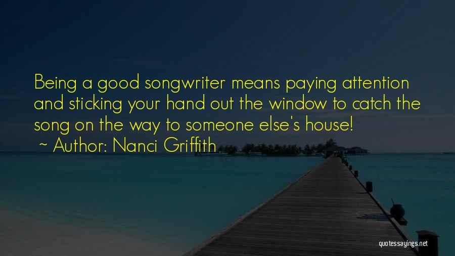 Nanci Griffith Quotes: Being A Good Songwriter Means Paying Attention And Sticking Your Hand Out The Window To Catch The Song On The